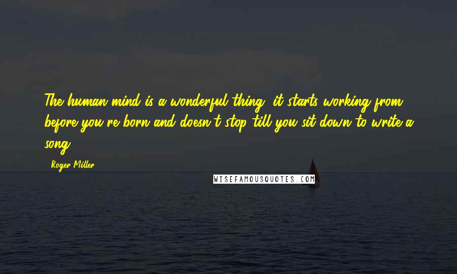 Roger Miller Quotes: The human mind is a wonderful thing, it starts working from before you're born and doesn't stop till you sit down to write a song.