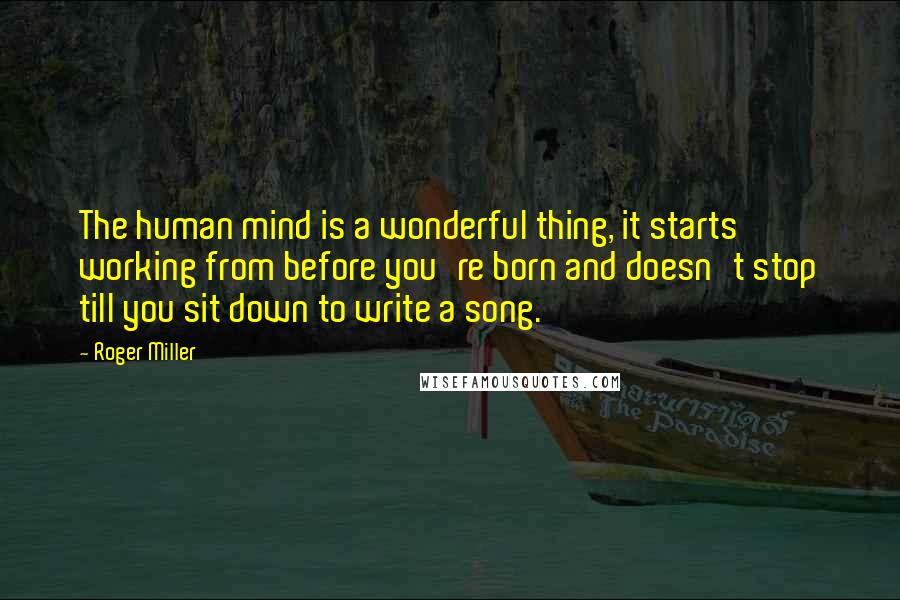 Roger Miller Quotes: The human mind is a wonderful thing, it starts working from before you're born and doesn't stop till you sit down to write a song.