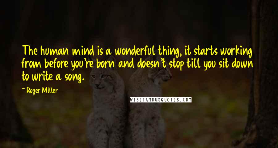 Roger Miller Quotes: The human mind is a wonderful thing, it starts working from before you're born and doesn't stop till you sit down to write a song.