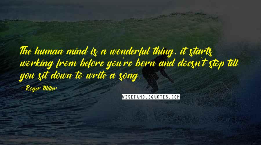 Roger Miller Quotes: The human mind is a wonderful thing, it starts working from before you're born and doesn't stop till you sit down to write a song.