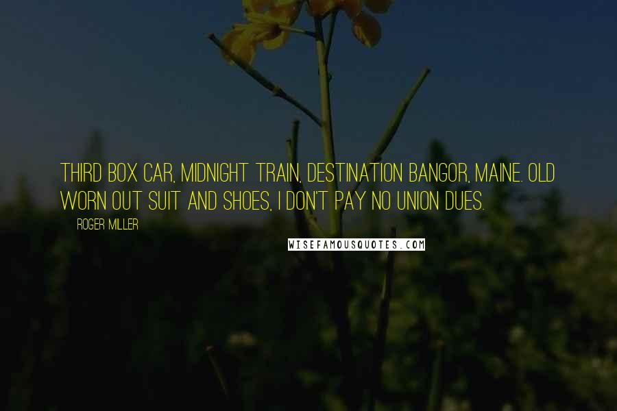 Roger Miller Quotes: Third box car, midnight train, destination Bangor, Maine. Old worn out suit and shoes, I don't pay no union dues.