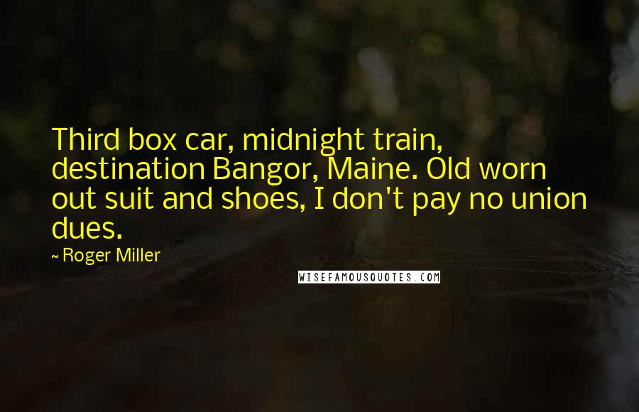 Roger Miller Quotes: Third box car, midnight train, destination Bangor, Maine. Old worn out suit and shoes, I don't pay no union dues.