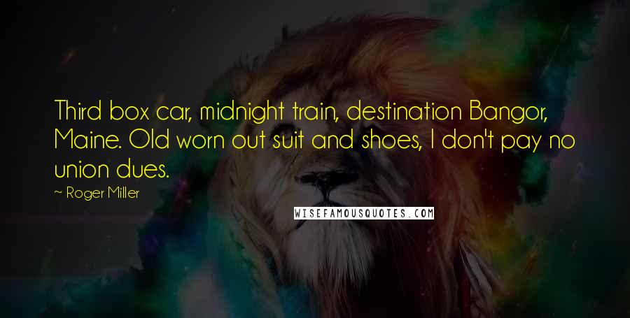 Roger Miller Quotes: Third box car, midnight train, destination Bangor, Maine. Old worn out suit and shoes, I don't pay no union dues.