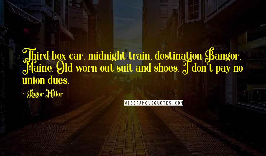 Roger Miller Quotes: Third box car, midnight train, destination Bangor, Maine. Old worn out suit and shoes, I don't pay no union dues.