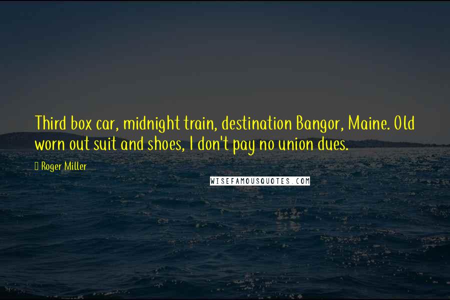 Roger Miller Quotes: Third box car, midnight train, destination Bangor, Maine. Old worn out suit and shoes, I don't pay no union dues.