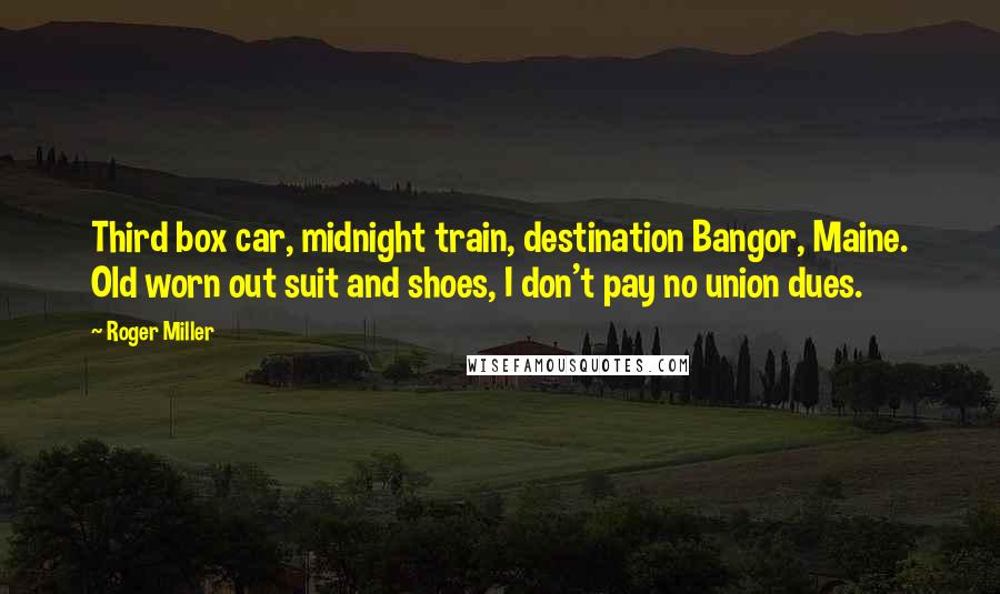 Roger Miller Quotes: Third box car, midnight train, destination Bangor, Maine. Old worn out suit and shoes, I don't pay no union dues.