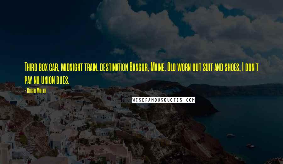 Roger Miller Quotes: Third box car, midnight train, destination Bangor, Maine. Old worn out suit and shoes, I don't pay no union dues.