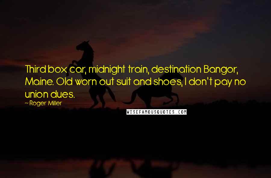 Roger Miller Quotes: Third box car, midnight train, destination Bangor, Maine. Old worn out suit and shoes, I don't pay no union dues.