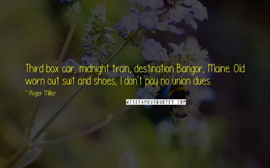 Roger Miller Quotes: Third box car, midnight train, destination Bangor, Maine. Old worn out suit and shoes, I don't pay no union dues.