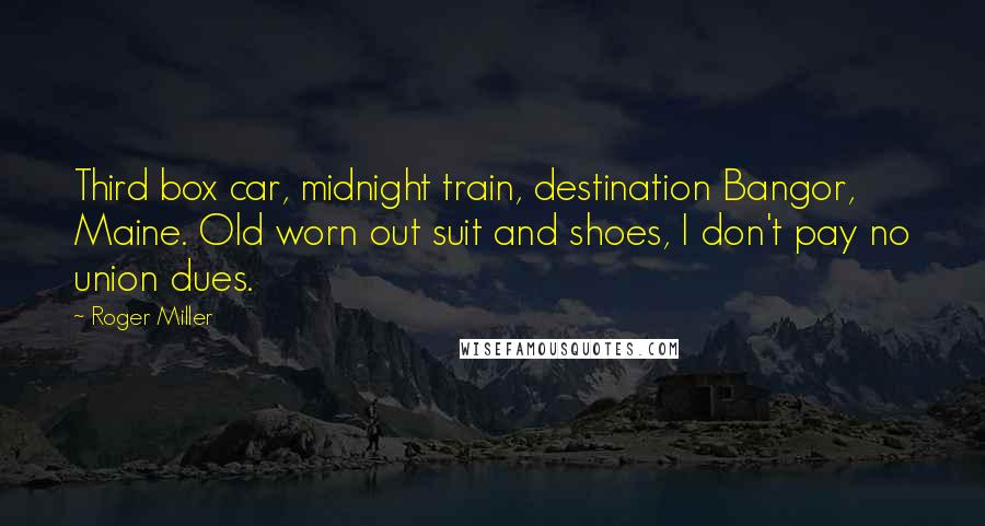 Roger Miller Quotes: Third box car, midnight train, destination Bangor, Maine. Old worn out suit and shoes, I don't pay no union dues.