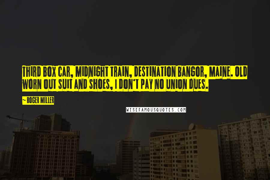 Roger Miller Quotes: Third box car, midnight train, destination Bangor, Maine. Old worn out suit and shoes, I don't pay no union dues.