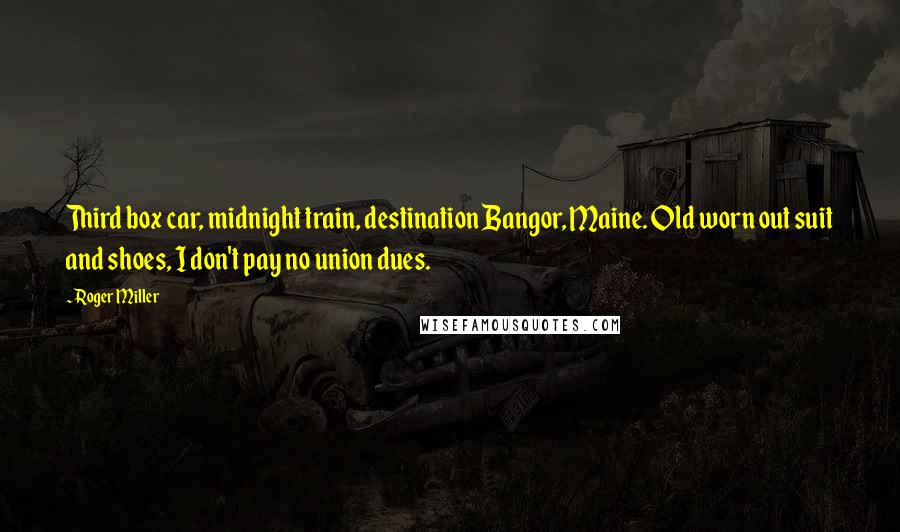 Roger Miller Quotes: Third box car, midnight train, destination Bangor, Maine. Old worn out suit and shoes, I don't pay no union dues.