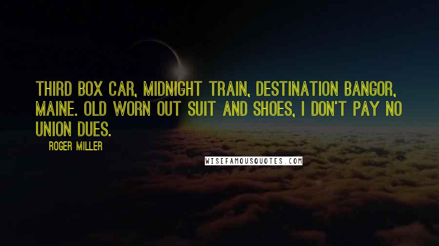 Roger Miller Quotes: Third box car, midnight train, destination Bangor, Maine. Old worn out suit and shoes, I don't pay no union dues.