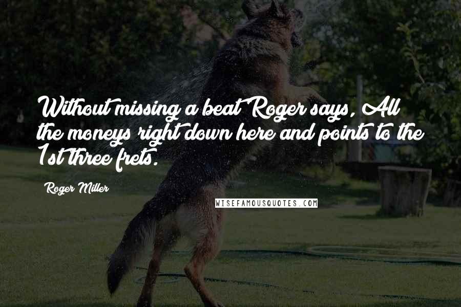 Roger Miller Quotes: Without missing a beat Roger says, All the moneys right down here and points to the 1st three frets.