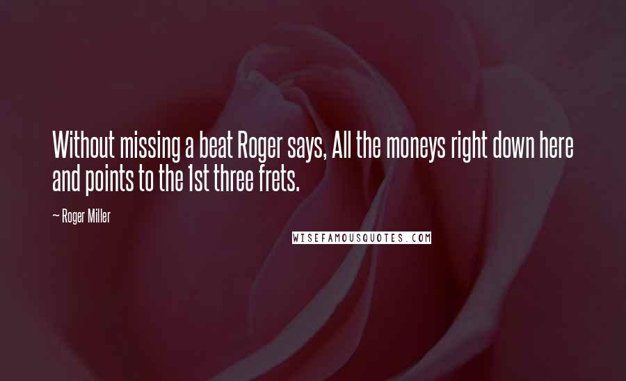 Roger Miller Quotes: Without missing a beat Roger says, All the moneys right down here and points to the 1st three frets.