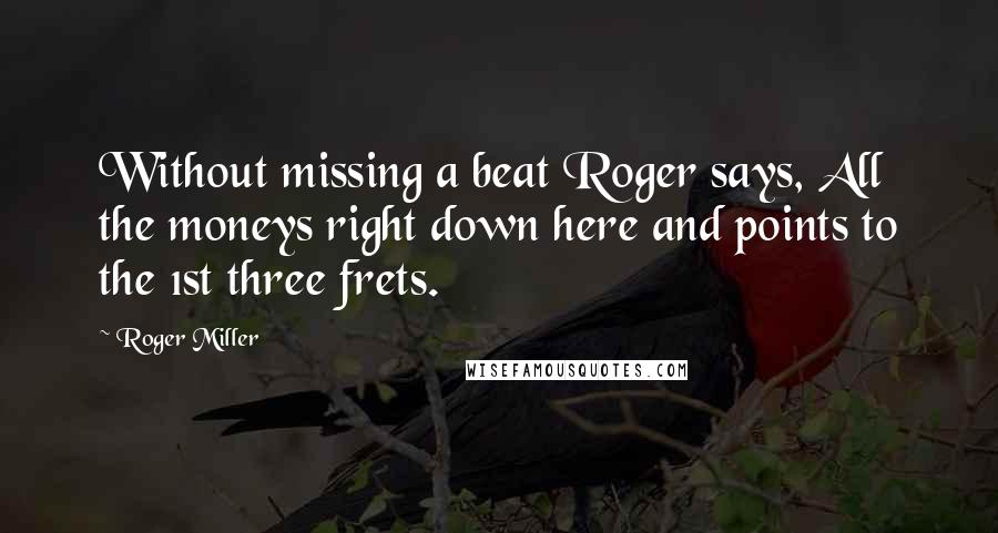 Roger Miller Quotes: Without missing a beat Roger says, All the moneys right down here and points to the 1st three frets.