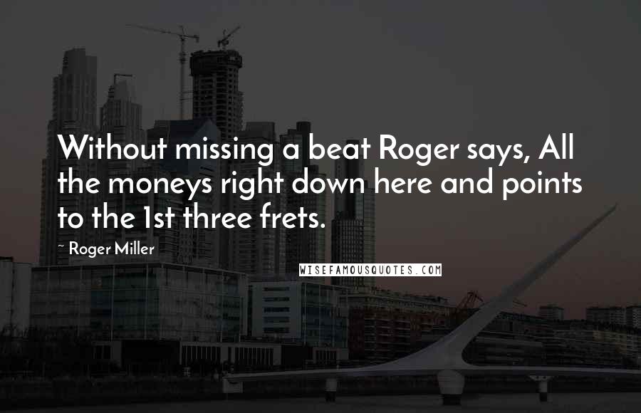 Roger Miller Quotes: Without missing a beat Roger says, All the moneys right down here and points to the 1st three frets.