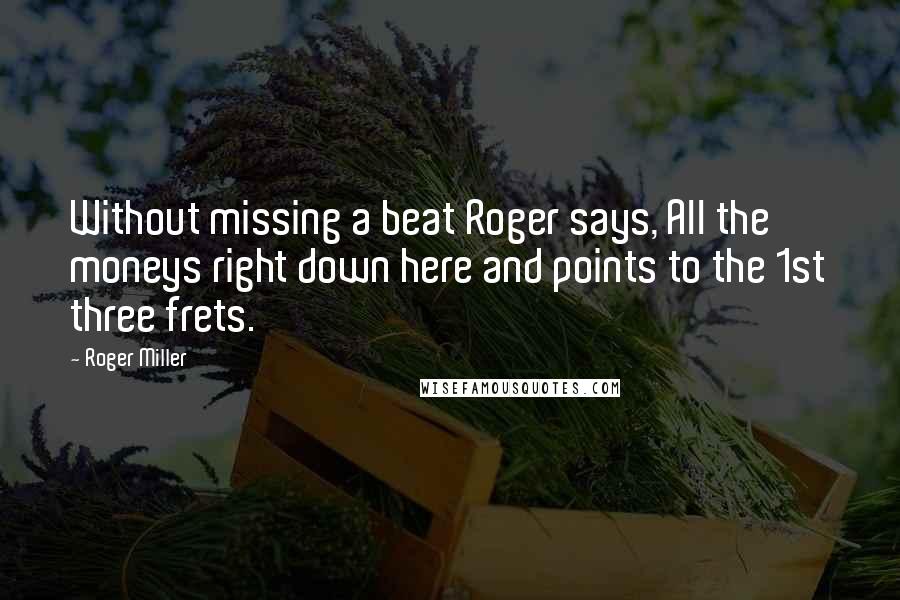 Roger Miller Quotes: Without missing a beat Roger says, All the moneys right down here and points to the 1st three frets.