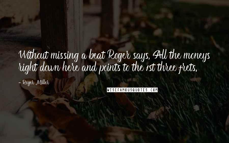 Roger Miller Quotes: Without missing a beat Roger says, All the moneys right down here and points to the 1st three frets.