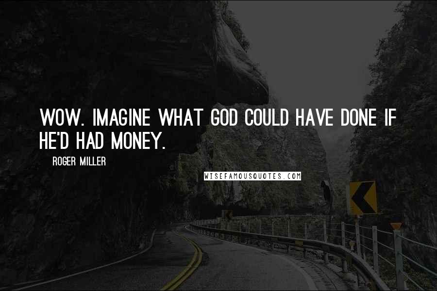 Roger Miller Quotes: Wow. Imagine what God could have done if he'd had money.