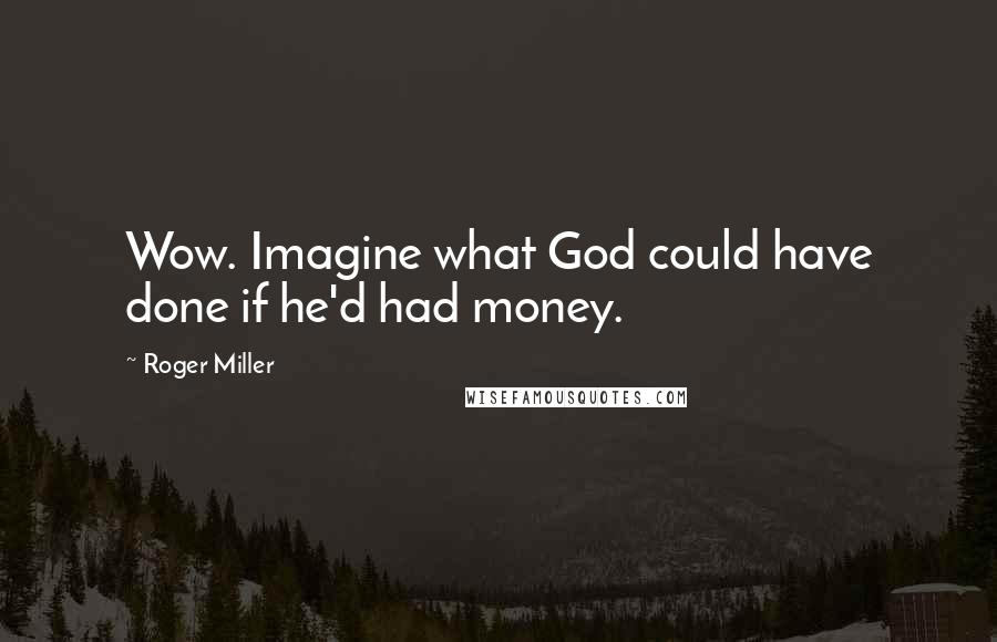 Roger Miller Quotes: Wow. Imagine what God could have done if he'd had money.