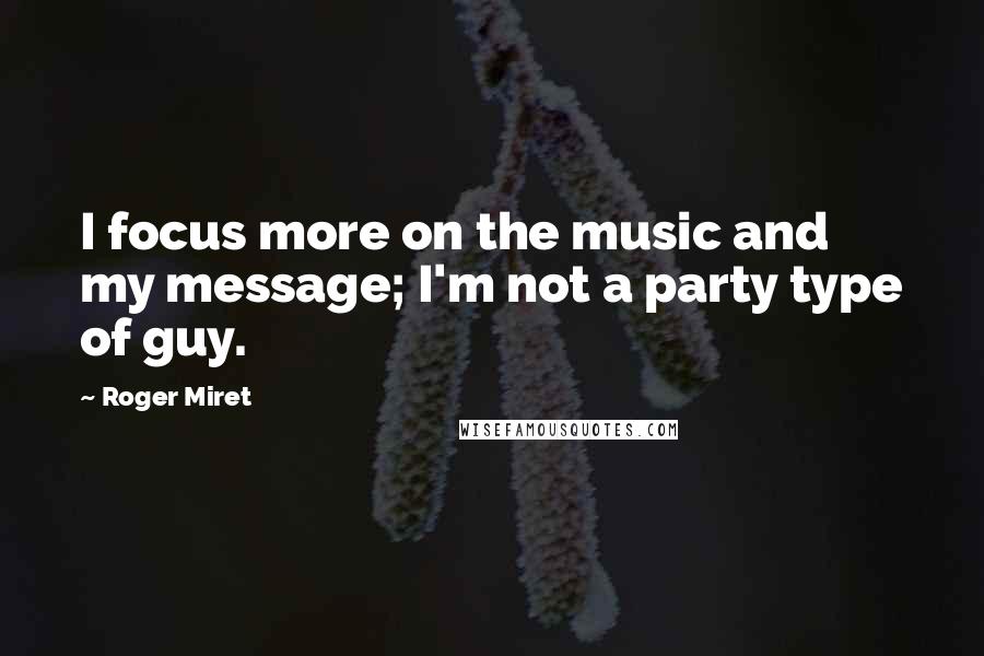 Roger Miret Quotes: I focus more on the music and my message; I'm not a party type of guy.