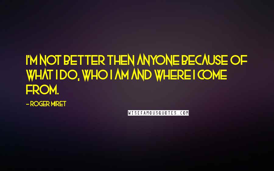 Roger Miret Quotes: I'm not better then anyone because of what I do, who I am and where I come from.