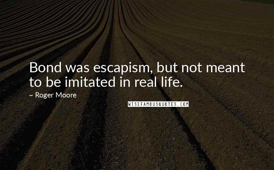 Roger Moore Quotes: Bond was escapism, but not meant to be imitated in real life.