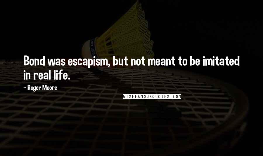 Roger Moore Quotes: Bond was escapism, but not meant to be imitated in real life.