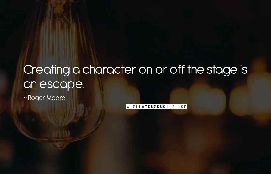Roger Moore Quotes: Creating a character on or off the stage is an escape.