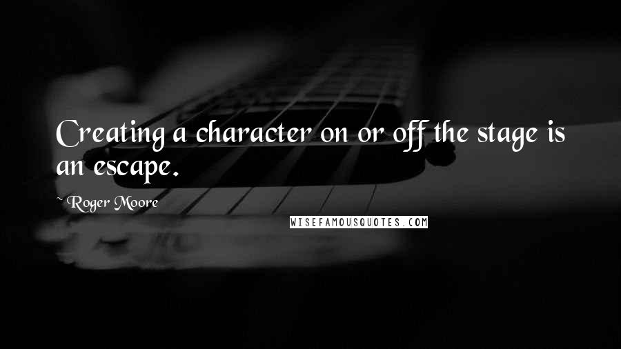 Roger Moore Quotes: Creating a character on or off the stage is an escape.