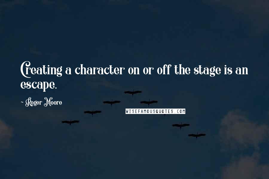 Roger Moore Quotes: Creating a character on or off the stage is an escape.