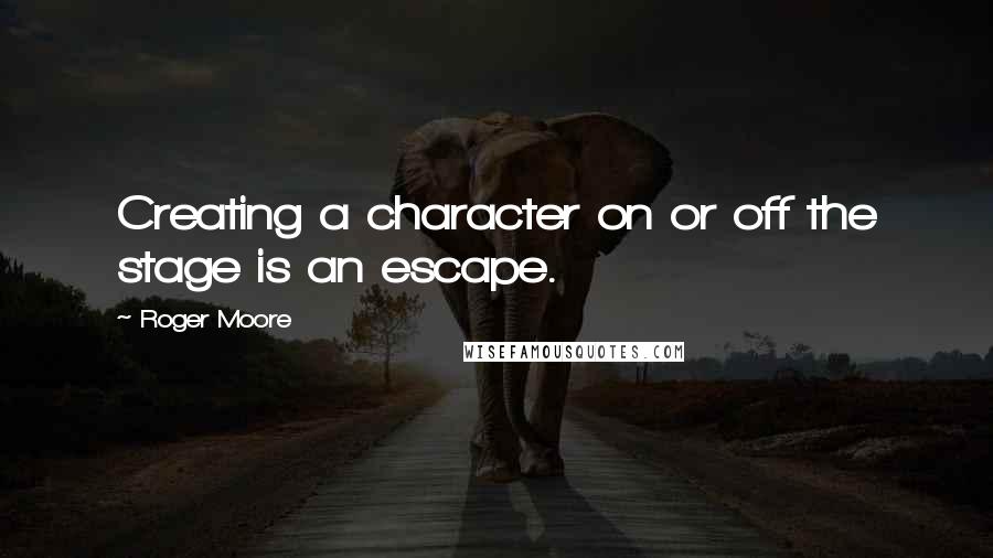 Roger Moore Quotes: Creating a character on or off the stage is an escape.