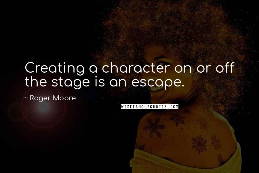 Roger Moore Quotes: Creating a character on or off the stage is an escape.