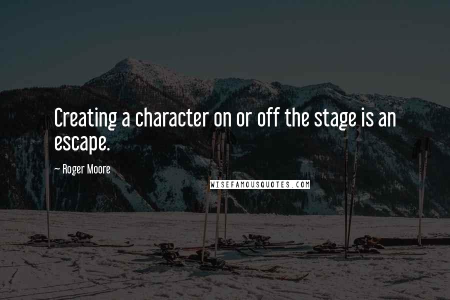 Roger Moore Quotes: Creating a character on or off the stage is an escape.
