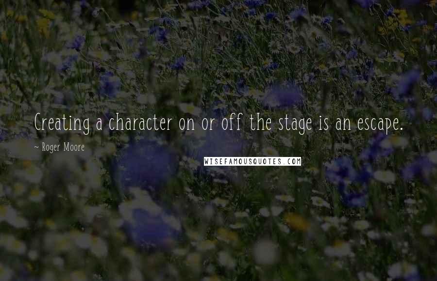 Roger Moore Quotes: Creating a character on or off the stage is an escape.