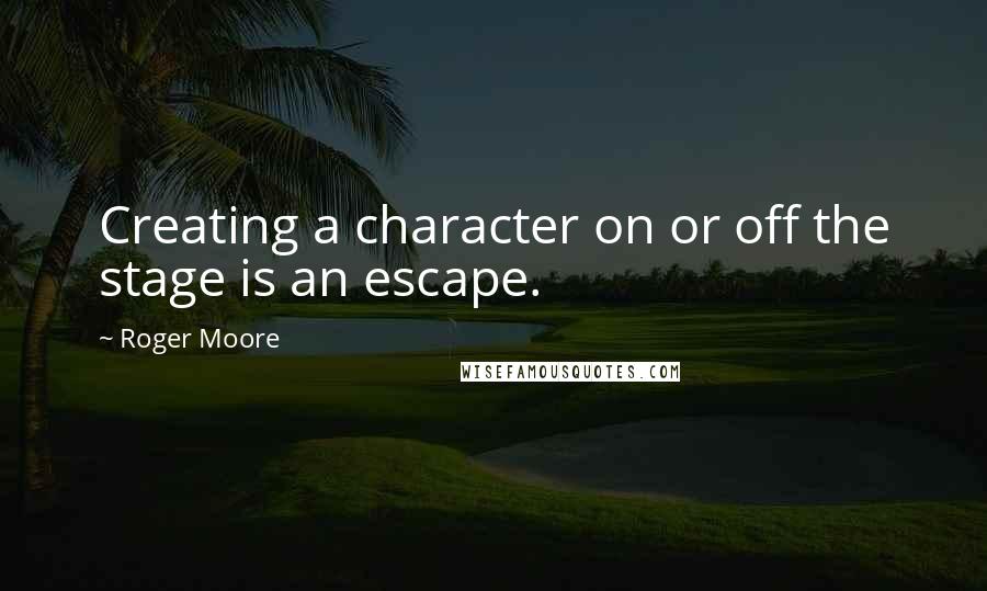 Roger Moore Quotes: Creating a character on or off the stage is an escape.