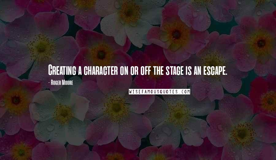 Roger Moore Quotes: Creating a character on or off the stage is an escape.