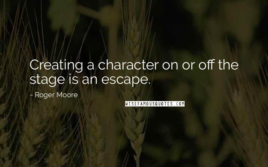 Roger Moore Quotes: Creating a character on or off the stage is an escape.