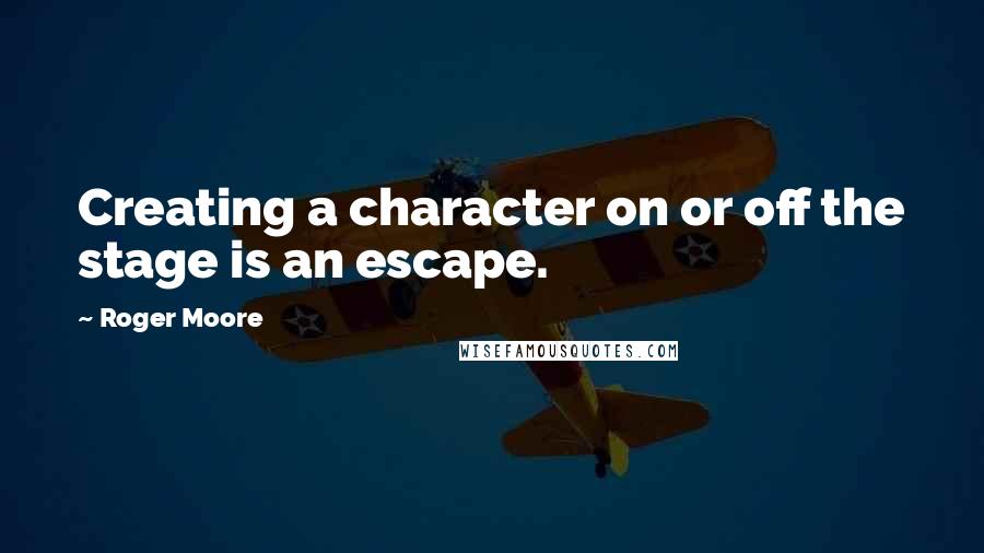 Roger Moore Quotes: Creating a character on or off the stage is an escape.