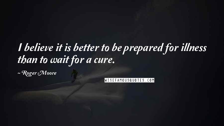 Roger Moore Quotes: I believe it is better to be prepared for illness than to wait for a cure.