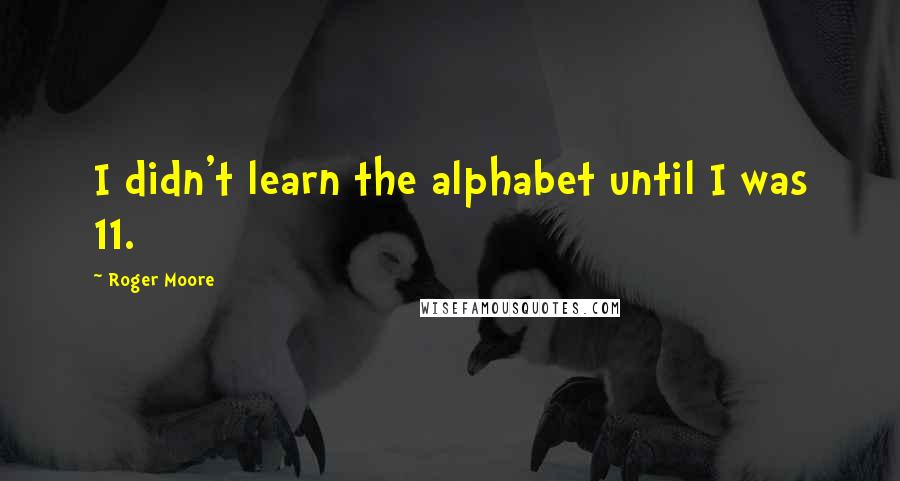 Roger Moore Quotes: I didn't learn the alphabet until I was 11.