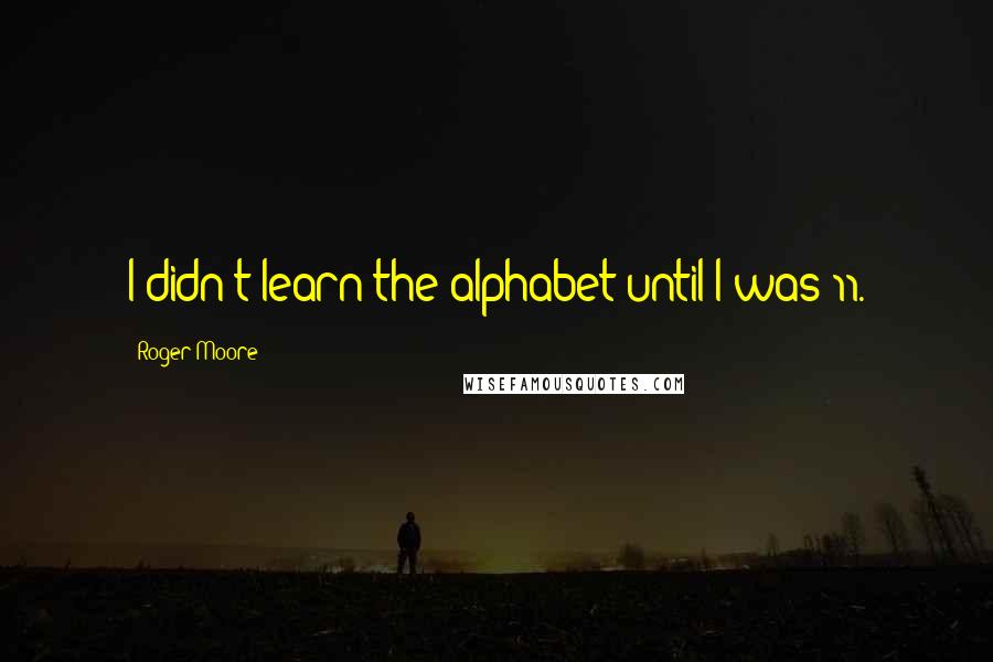 Roger Moore Quotes: I didn't learn the alphabet until I was 11.