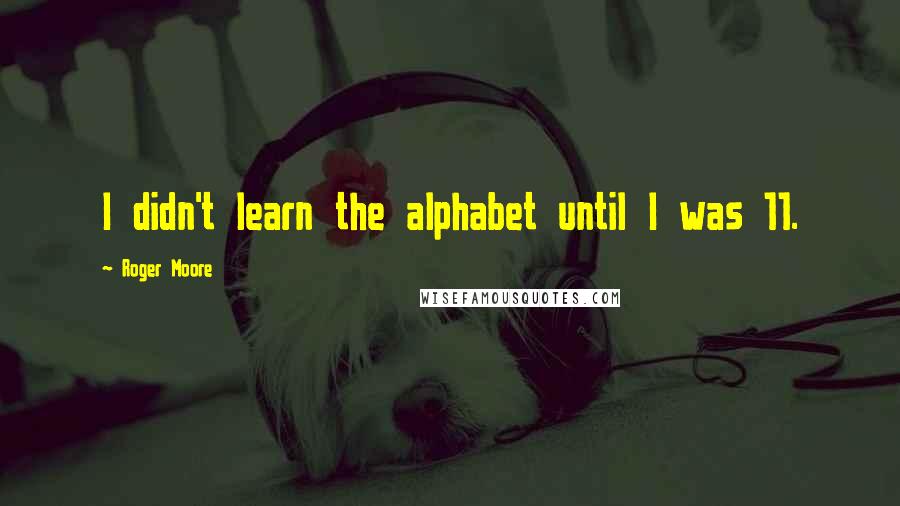 Roger Moore Quotes: I didn't learn the alphabet until I was 11.
