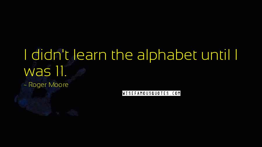 Roger Moore Quotes: I didn't learn the alphabet until I was 11.