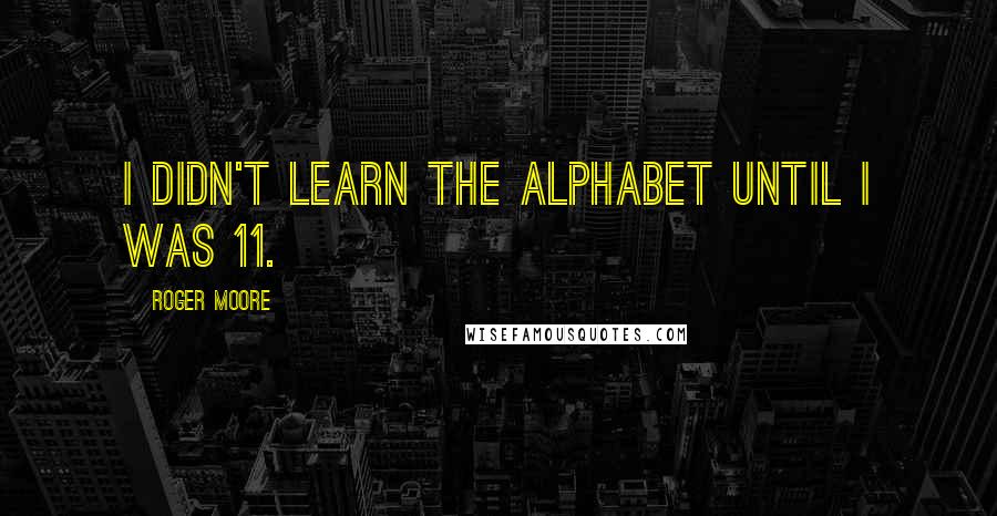 Roger Moore Quotes: I didn't learn the alphabet until I was 11.