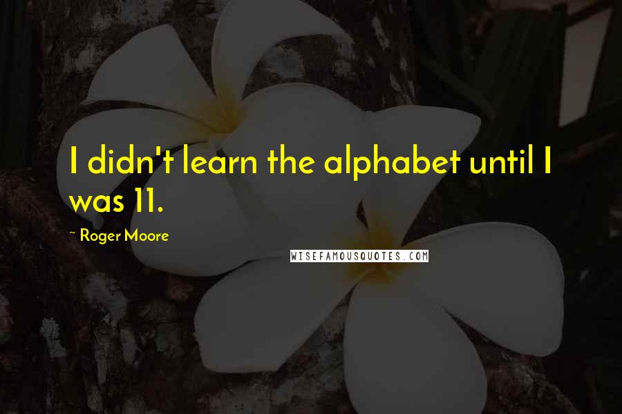 Roger Moore Quotes: I didn't learn the alphabet until I was 11.