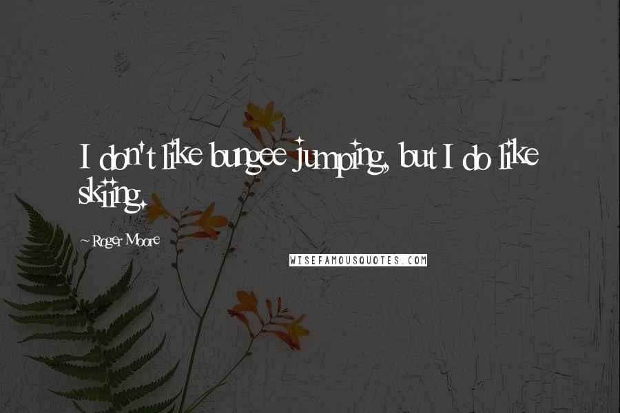 Roger Moore Quotes: I don't like bungee jumping, but I do like skiing.
