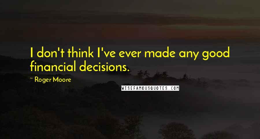 Roger Moore Quotes: I don't think I've ever made any good financial decisions.