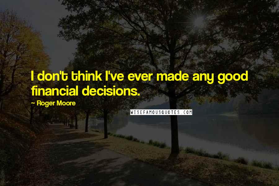 Roger Moore Quotes: I don't think I've ever made any good financial decisions.